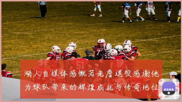 湖人自媒体感慨若老詹退役感谢他为球队带来的辉煌成就与传奇地位