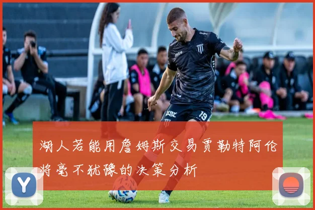湖人若能用詹姆斯交易贾勒特阿伦将毫不犹豫的决策分析