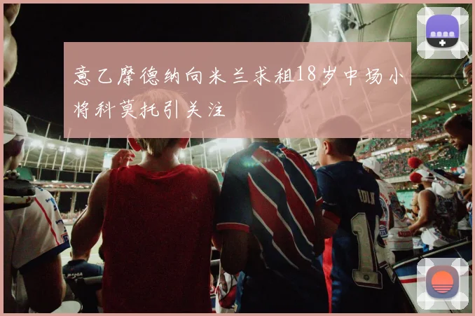 意乙摩德纳向米兰求租18岁中场小将科莫托引关注