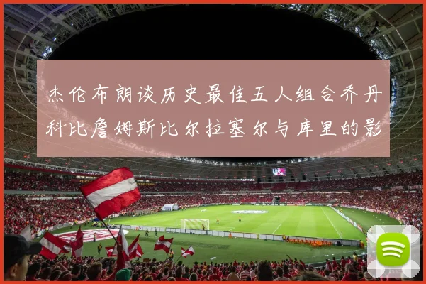 杰伦布朗谈历史最佳五人组合乔丹科比詹姆斯比尔拉塞尔与库里的影响力