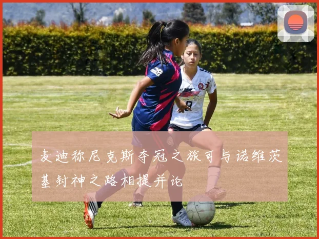 麦迪称尼克斯夺冠之旅可与诺维茨基封神之路相提并论