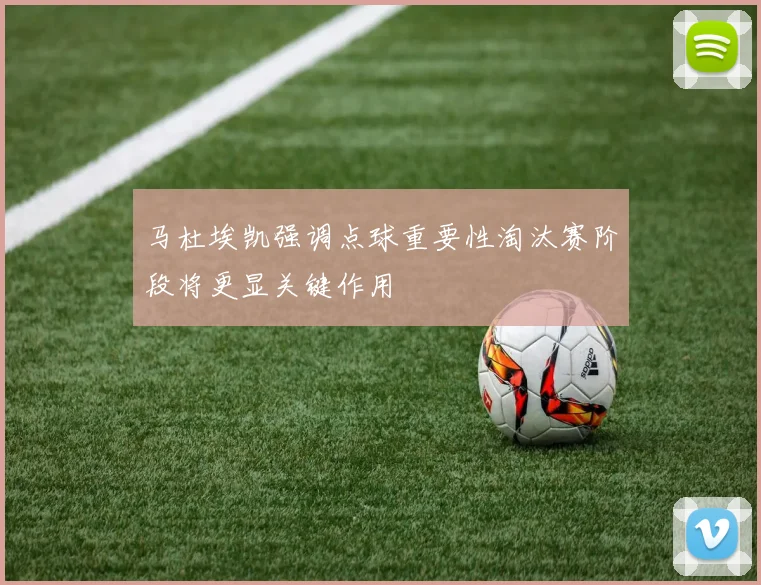 马杜埃凯强调点球重要性淘汰赛阶段将更显关键作用
