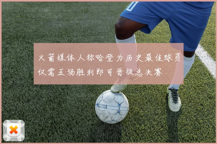 火箭媒体人称哈登为历史最佳球员仅需五场胜利即可晋级总决赛