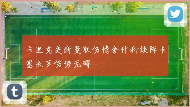 卡里克更新曼联伤情舍什科缺阵卡塞米罗伤势无碍