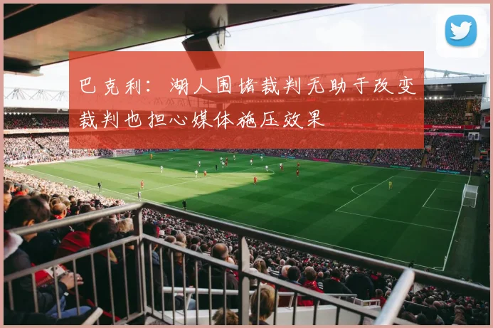 巴克利：湖人围堵裁判无助于改变裁判也担心媒体施压效果