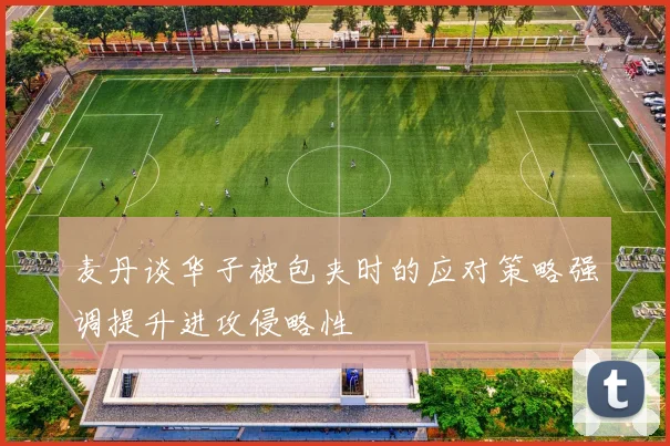 麦丹谈华子被包夹时的应对策略强调提升进攻侵略性