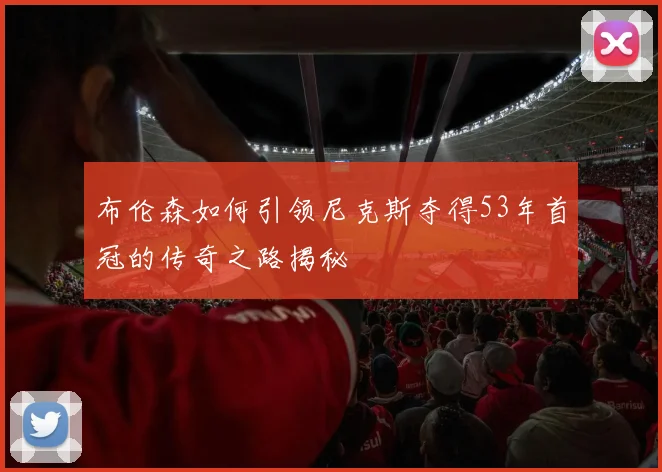 布伦森如何引领尼克斯夺得53年首冠的传奇之路揭秘
