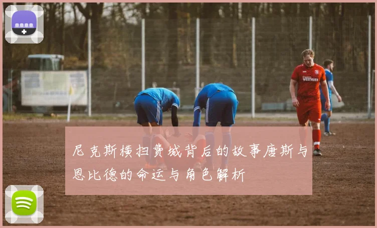 尼克斯横扫费城背后的故事唐斯与恩比德的命运与角色解析
