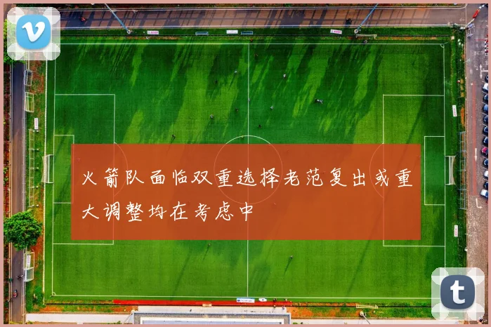 火箭队面临双重选择老范复出或重大调整均在考虑中