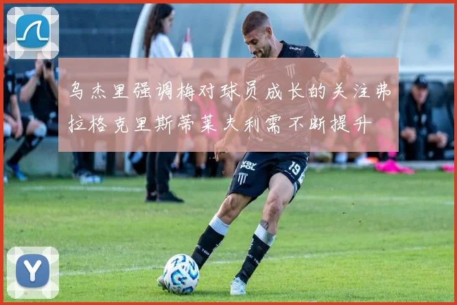 乌杰里强调梅对球员成长的关注弗拉格克里斯蒂莱夫利需不断提升