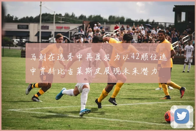 马刺在选秀中再度发力以42顺位选中贾科比吉莱斯皮展现未来潜力