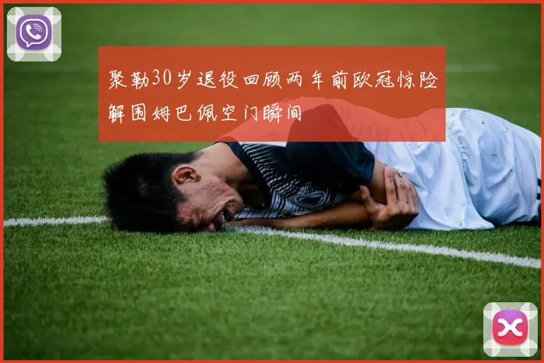 聚勒30岁退役回顾两年前欧冠惊险解围姆巴佩空门瞬间