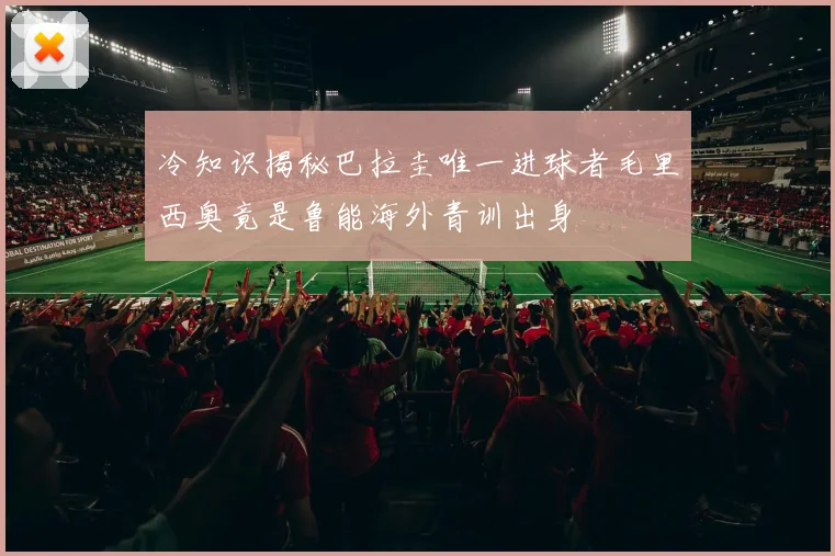冷知识揭秘巴拉圭唯一进球者毛里西奥竟是鲁能海外青训出身