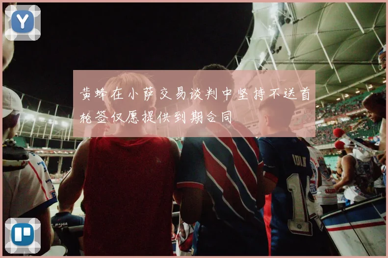 黄蜂在小萨交易谈判中坚持不送首轮签仅愿提供到期合同
