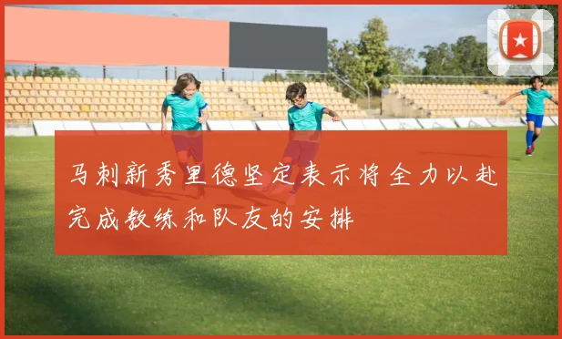 马刺新秀里德坚定表示将全力以赴完成教练和队友的安排