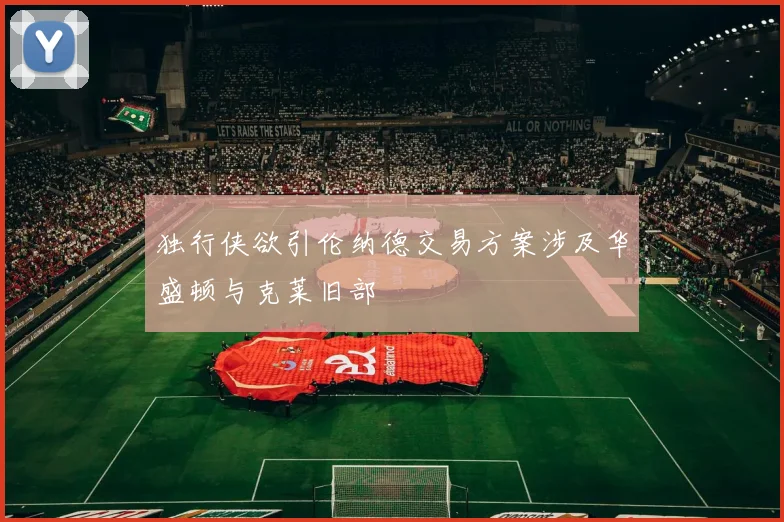 独行侠欲引伦纳德交易方案涉及华盛顿与克莱旧部