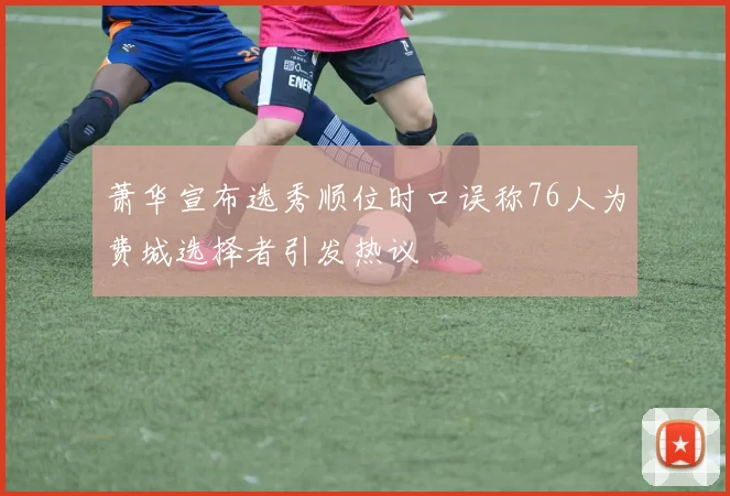 萧华宣布选秀顺位时口误称76人为费城选择者引发热议
