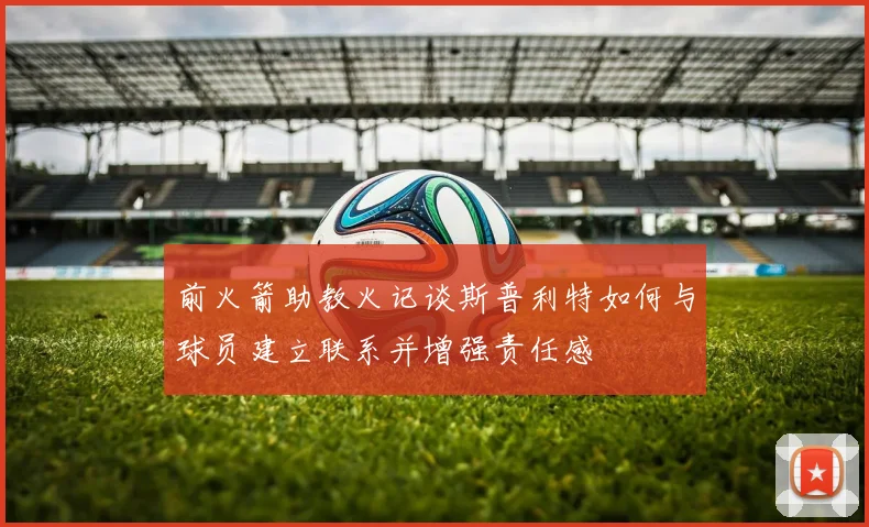 前火箭助教火记谈斯普利特如何与球员建立联系并增强责任感